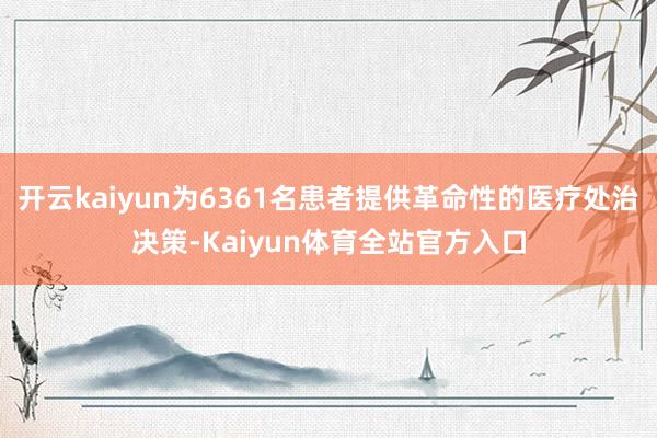 开云kaiyun为6361名患者提供革命性的医疗处治决策-Kaiyun体育全站官方入口