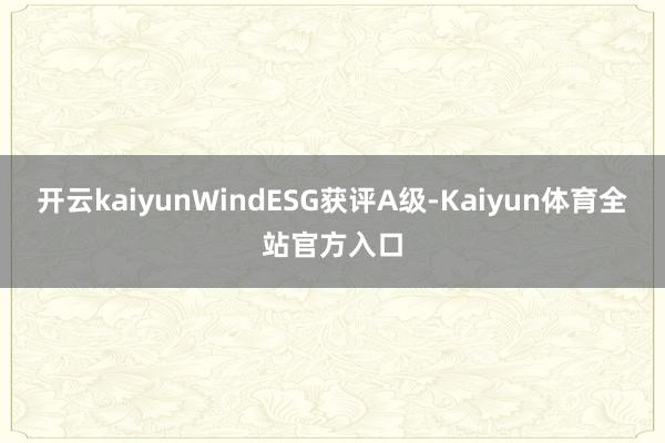 开云kaiyunWindESG获评A级-Kaiyun体育全站官方入口