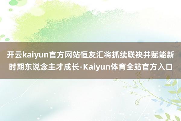 开云kaiyun官方网站恒友汇将抓续联袂并赋能新时期东说念主才成长-Kaiyun体育全站官方入口
