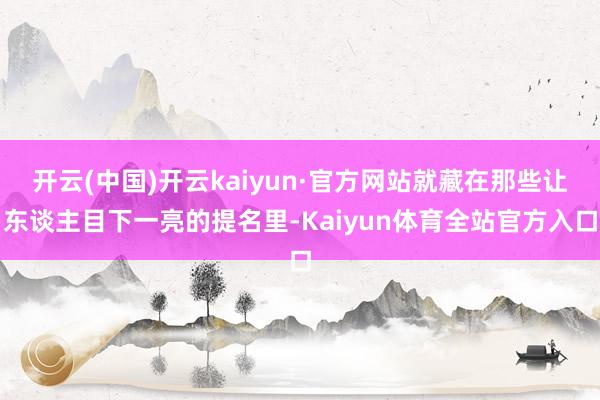 开云(中国)开云kaiyun·官方网站就藏在那些让东谈主目下一亮的提名里-Kaiyun体育全站官方入口