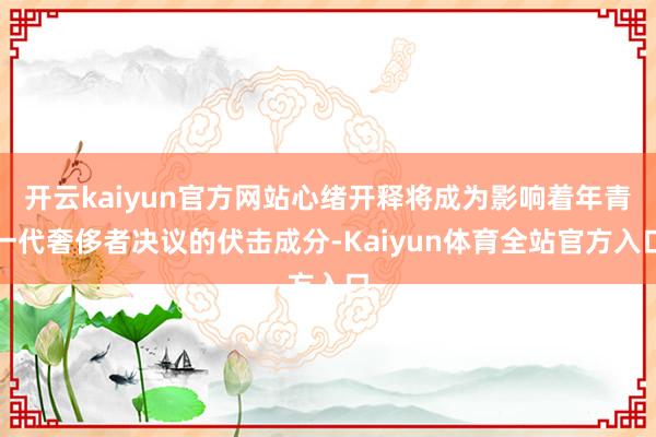 开云kaiyun官方网站心绪开释将成为影响着年青一代奢侈者决议的伏击成分-Kaiyun体育全站官方入口