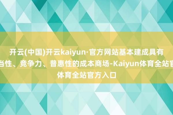 开云(中国)开云kaiyun·官方网站基本建成具有高度恰当性、竞争力、普惠性的成本商场-Kaiyun体育全站官方入口