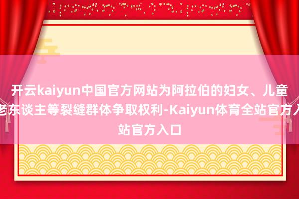 开云kaiyun中国官方网站为阿拉伯的妇女、儿童和老东谈主等裂缝群体争取权利-Kaiyun体育全站官方入口