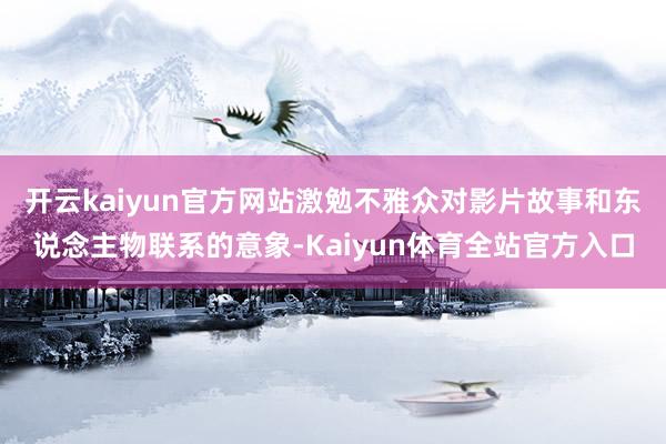 开云kaiyun官方网站激勉不雅众对影片故事和东说念主物联系的意象-Kaiyun体育全站官方入口