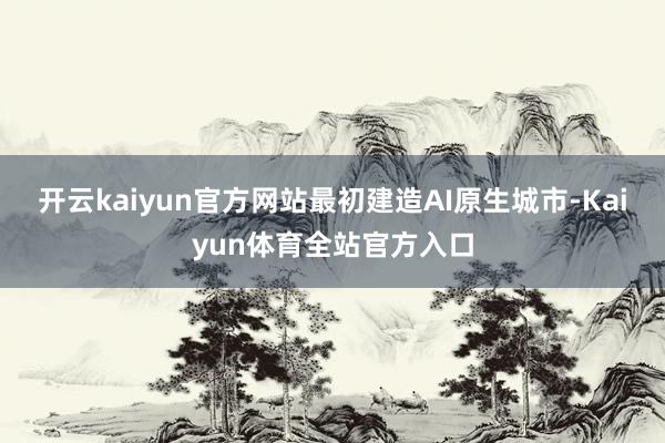 开云kaiyun官方网站最初建造AI原生城市-Kaiyun体育全站官方入口
