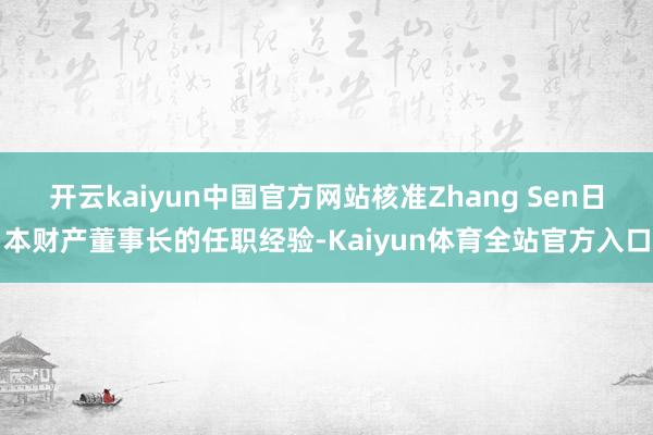 开云kaiyun中国官方网站核准Zhang Sen日本财产董事长的任职经验-Kaiyun体育全站官方入口