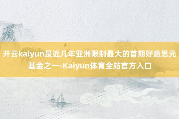 开云kaiyun是近几年亚洲限制最大的首期好意思元基金之一-Kaiyun体育全站官方入口