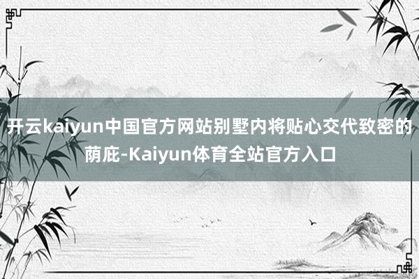 开云kaiyun中国官方网站别墅内将贴心交代致密的荫庇-Kaiyun体育全站官方入口