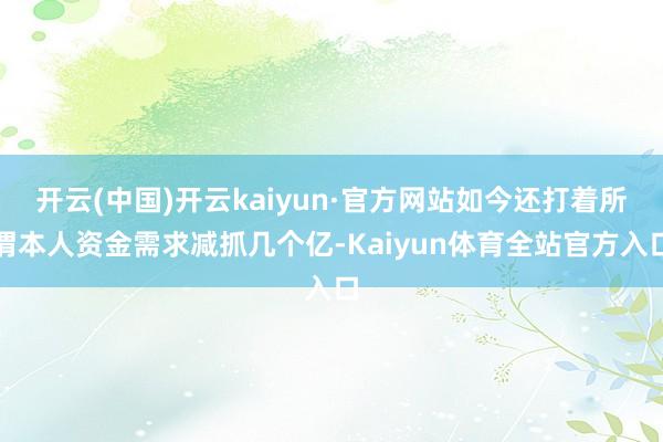 开云(中国)开云kaiyun·官方网站如今还打着所谓本人资金需求减抓几个亿-Kaiyun体育全站官方入口