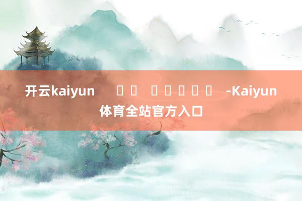 开云kaiyun      		  					  -Kaiyun体育全站官方入口