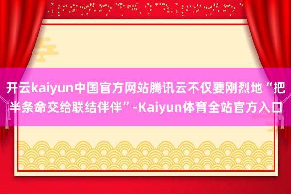 开云kaiyun中国官方网站腾讯云不仅要刚烈地“把半条命交给联结伴伴”-Kaiyun体育全站官方入口