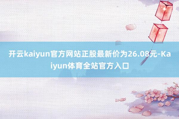 开云kaiyun官方网站正股最新价为26.08元-Kaiyun体育全站官方入口