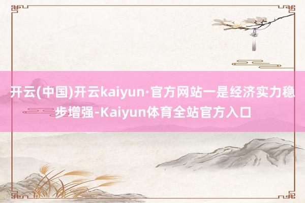 开云(中国)开云kaiyun·官方网站一是经济实力稳步增强-Kaiyun体育全站官方入口