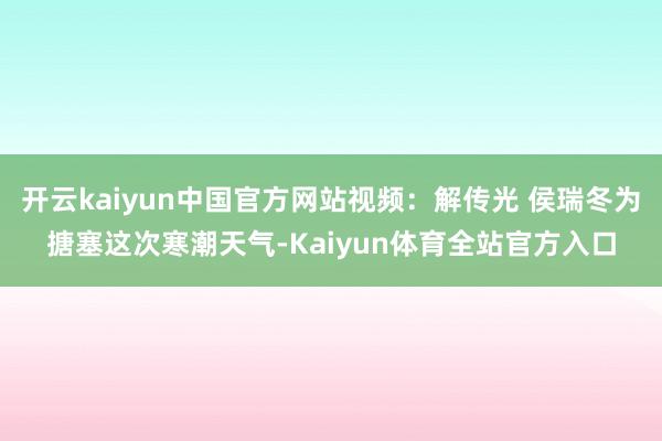 开云kaiyun中国官方网站视频：解传光 侯瑞冬为搪塞这次寒潮天气-Kaiyun体育全站官方入口