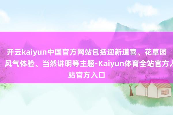 开云kaiyun中国官方网站包括迎新道喜、花草园艺、风气体验、当然讲明等主题-Kaiyun体育全站官方入口