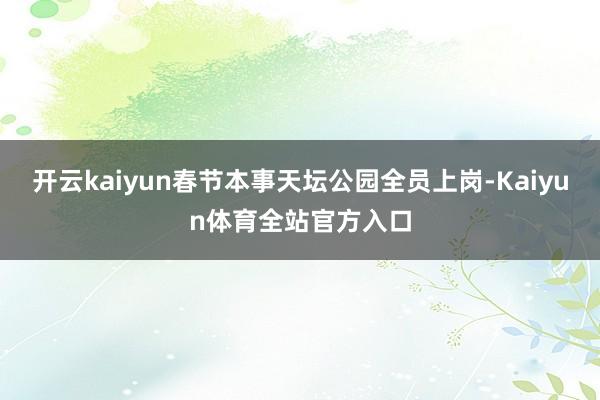 开云kaiyun春节本事天坛公园全员上岗-Kaiyun体育全站官方入口