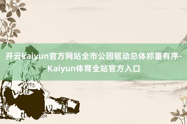开云kaiyun官方网站全市公园驱动总体郑重有序-Kaiyun体育全站官方入口