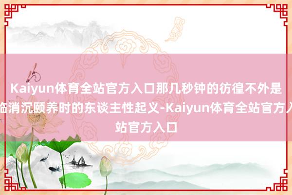 Kaiyun体育全站官方入口那几秒钟的彷徨不外是濒临消沉颐养时的东谈主性起义-Kaiyun体育全站官方入口