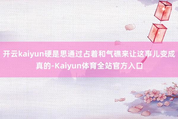 开云kaiyun硬是思通过占着和气礁来让这事儿变成真的-Kaiyun体育全站官方入口