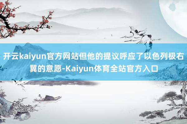 开云kaiyun官方网站但他的提议呼应了以色列极右翼的意愿-Kaiyun体育全站官方入口