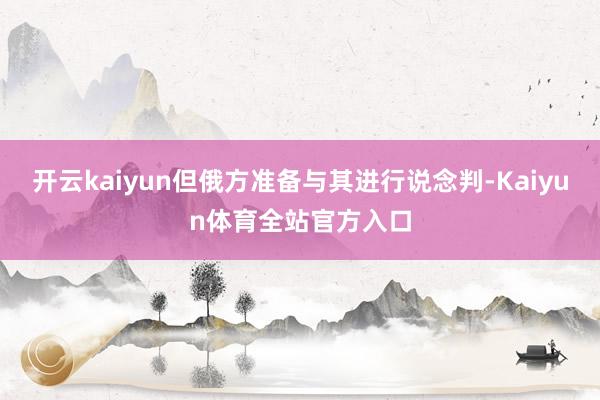 开云kaiyun但俄方准备与其进行说念判-Kaiyun体育全站官方入口
