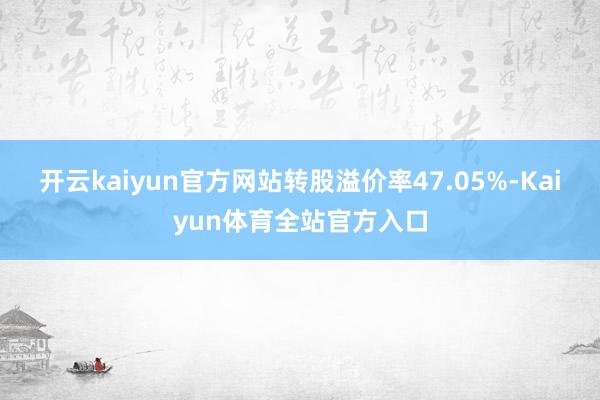 开云kaiyun官方网站转股溢价率47.05%-Kaiyun体育全站官方入口