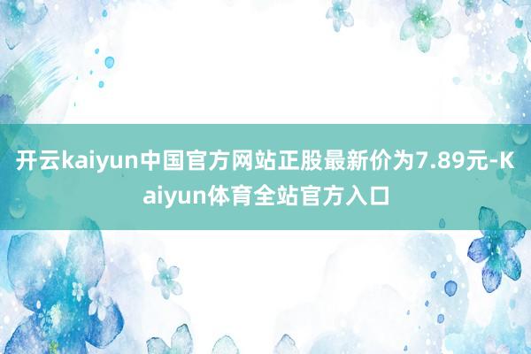 开云kaiyun中国官方网站正股最新价为7.89元-Kaiyun体育全站官方入口