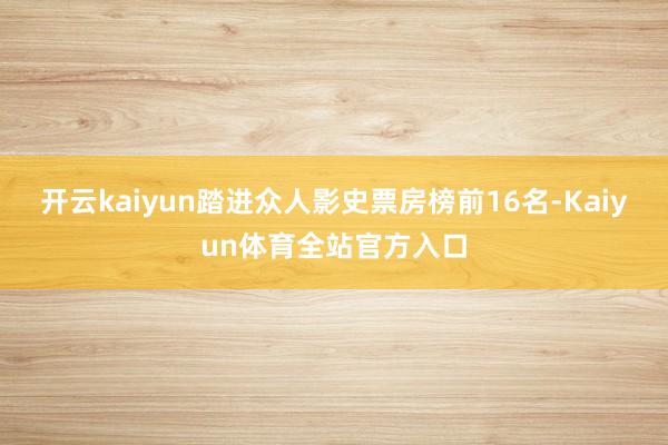 开云kaiyun踏进众人影史票房榜前16名-Kaiyun体育全站官方入口