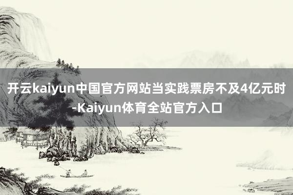 开云kaiyun中国官方网站当实践票房不及4亿元时-Kaiyun体育全站官方入口