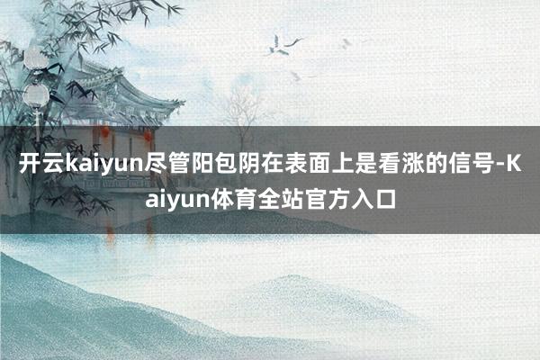 开云kaiyun尽管阳包阴在表面上是看涨的信号-Kaiyun体育全站官方入口