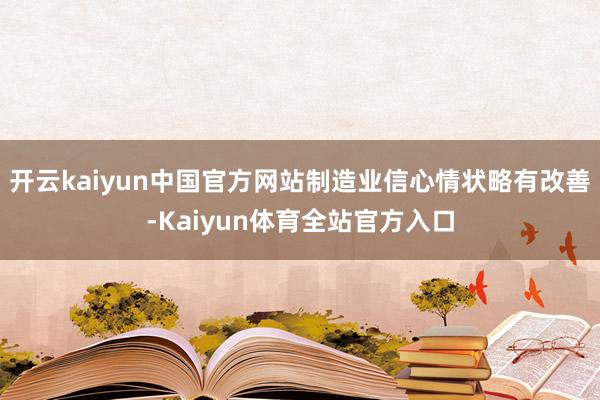 开云kaiyun中国官方网站制造业信心情状略有改善-Kaiyun体育全站官方入口