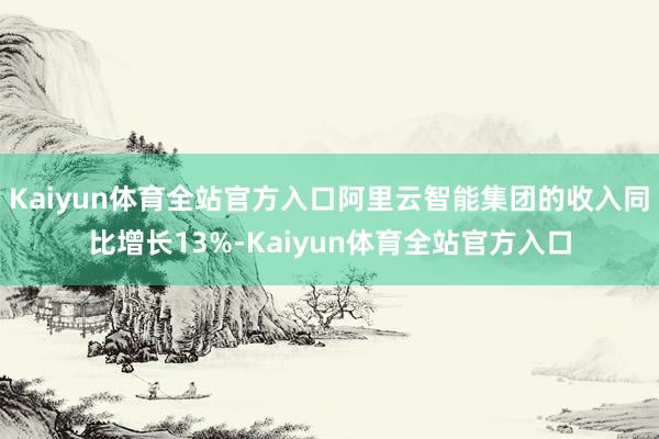 Kaiyun体育全站官方入口阿里云智能集团的收入同比增长13%-Kaiyun体育全站官方入口