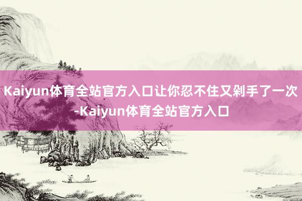 Kaiyun体育全站官方入口让你忍不住又剁手了一次-Kaiyun体育全站官方入口