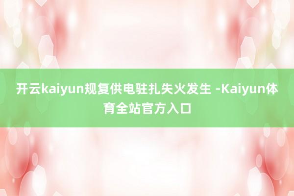 开云kaiyun规复供电驻扎失火发生 -Kaiyun体育全站官方入口