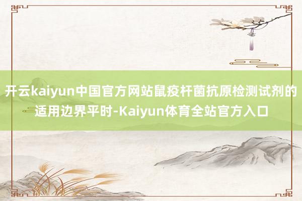 开云kaiyun中国官方网站鼠疫杆菌抗原检测试剂的适用边界平时-Kaiyun体育全站官方入口