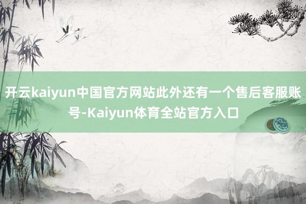 开云kaiyun中国官方网站此外还有一个售后客服账号-Kaiyun体育全站官方入口