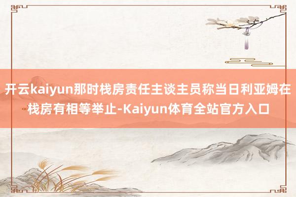 开云kaiyun那时栈房责任主谈主员称当日利亚姆在栈房有相等举止-Kaiyun体育全站官方入口