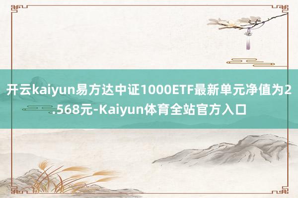 开云kaiyun易方达中证1000ETF最新单元净值为2.568元-Kaiyun体育全站官方入口