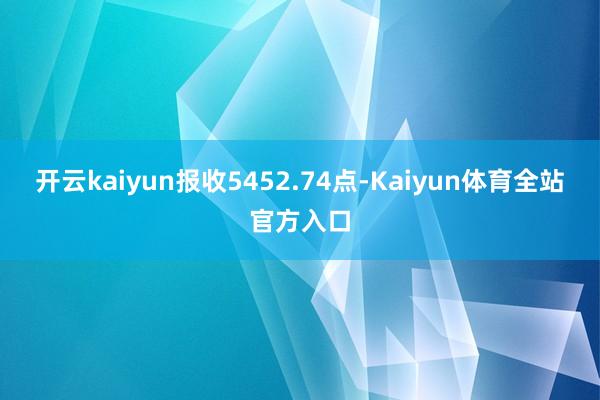 开云kaiyun报收5452.74点-Kaiyun体育全站官方入口