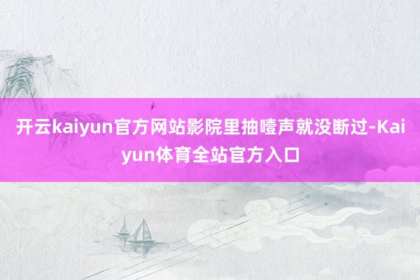 开云kaiyun官方网站影院里抽噎声就没断过-Kaiyun体育全站官方入口