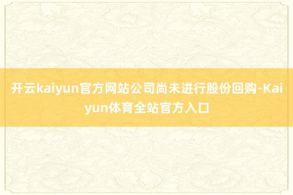 开云kaiyun官方网站公司尚未进行股份回购-Kaiyun体育全站官方入口
