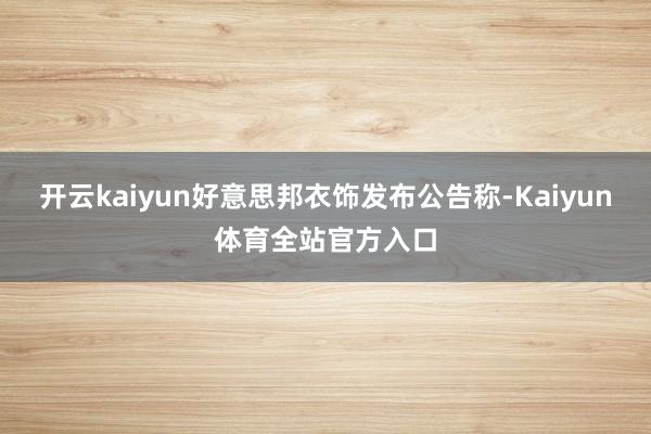 开云kaiyun好意思邦衣饰发布公告称-Kaiyun体育全站官方入口