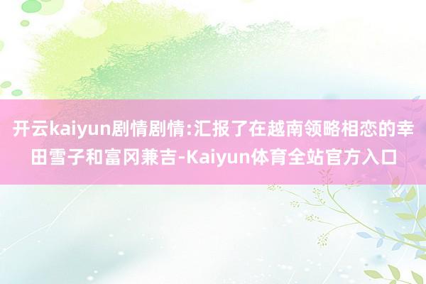 开云kaiyun剧情剧情:汇报了在越南领略相恋的幸田雪子和富冈兼吉-Kaiyun体育全站官方入口