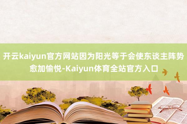 开云kaiyun官方网站因为阳光等于会使东谈主阵势愈加愉悦-Kaiyun体育全站官方入口