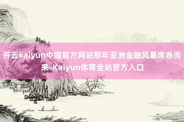 开云kaiyun中国官方网站那年亚洲金融风暴席卷而来-Kaiyun体育全站官方入口