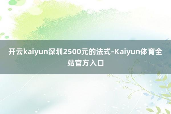 开云kaiyun深圳2500元的法式-Kaiyun体育全站官方入口