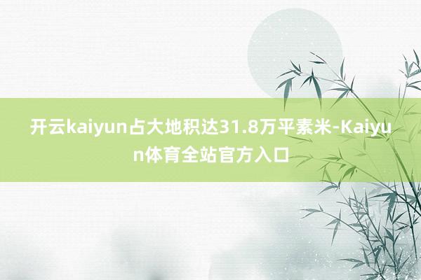 开云kaiyun占大地积达31.8万平素米-Kaiyun体育全站官方入口