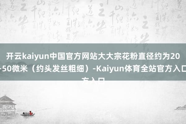 开云kaiyun中国官方网站大大宗花粉直径约为20-50微米（约头发丝粗细）-Kaiyun体育全站官方入口