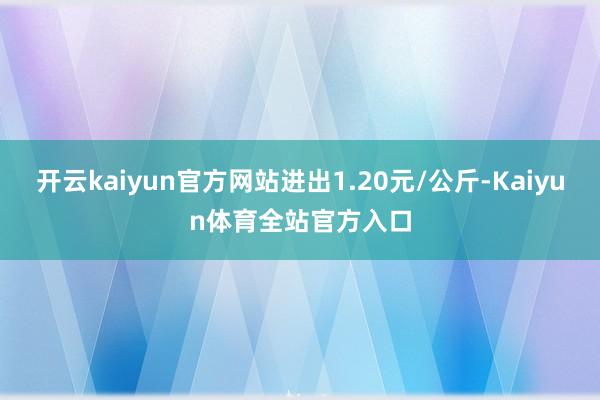 开云kaiyun官方网站进出1.20元/公斤-Kaiyun体育全站官方入口