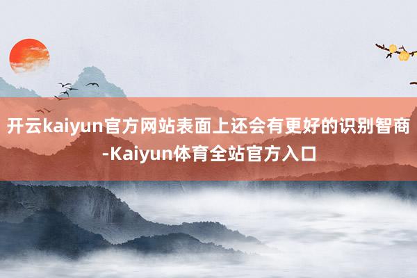 开云kaiyun官方网站表面上还会有更好的识别智商-Kaiyun体育全站官方入口